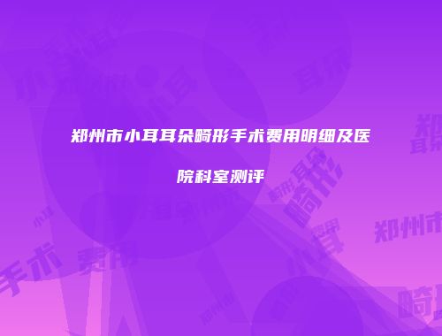郑州市小耳耳朵畸形手术费用明细及医院科室测评