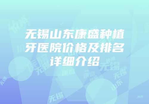 无锡山东康盛种植牙医院价格及排名详细介绍