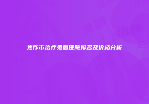 焦作市治疗兔唇医院排名及价格分析