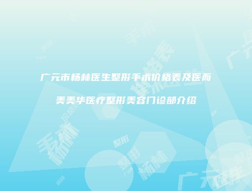 广元市杨林医生整形手术价格表及医而美美华医疗整形美容门诊部介绍