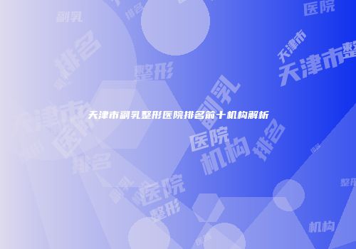 天津市副乳整形医院排名前十机构解析