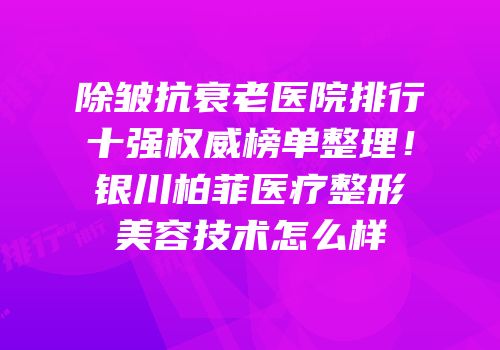 除皱抗衰老医院排行十强权威榜单整理！银川柏菲医疗整形美容技术怎么样