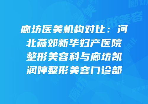 廊坊医美机构对比：河北燕郊新华妇产医院整形美容科与廊坊凯润婷整形美容门诊部
