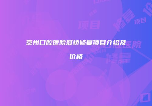 京州口腔医院冠桥修复项目介绍及价格