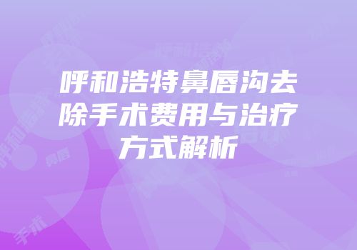 呼和浩特鼻唇沟去除手术费用与治疗方式解析