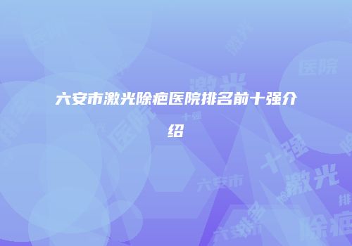 六安市激光除疤医院排名前十强介绍