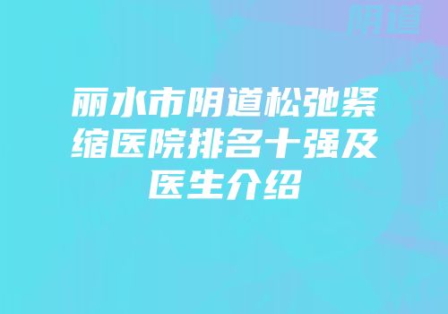 丽水市阴道松弛紧缩医院排名十强及医生介绍