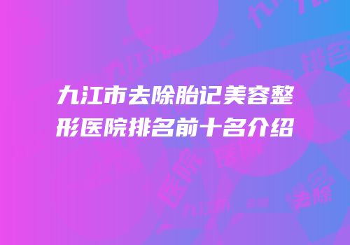 九江市去除胎记美容整形医院排名前十名介绍