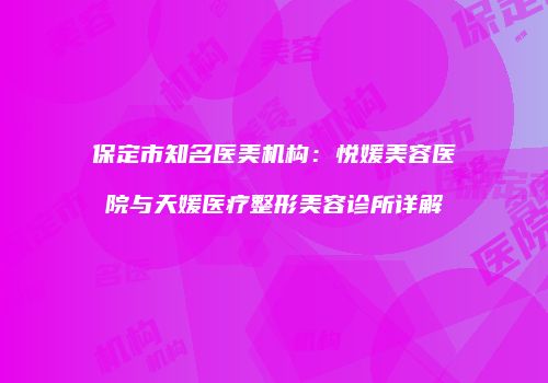 保定市知名医美机构：悦媛美容医院与天媛医疗整形美容诊所详解