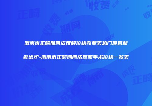 渭南市正畸期间成反颌价格收费表热门项目新鲜出炉-渭南市正畸期间成反颌手术价格一览表