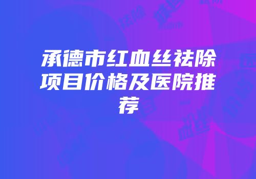 承德市红血丝祛除项目价格及医院推荐