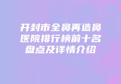 开封市全鼻再造鼻医院排行榜前十名盘点及详情介绍