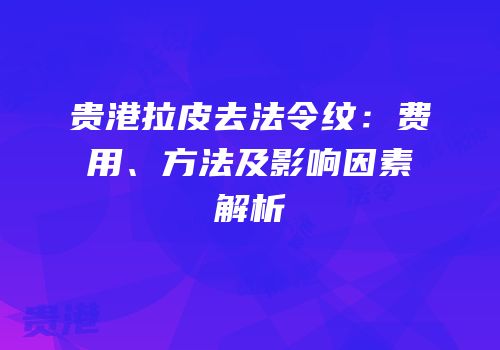 贵港拉皮去法令纹：费用、方法及影响因素解析