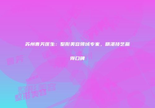 苏州曹芳医生：整形美容领域专家，精湛技艺赢得口碑