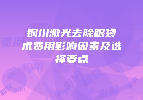 铜川激光去除眼袋术费用影响因素及选择要点