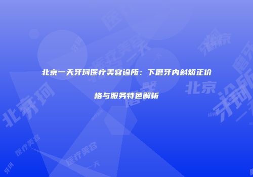 北京一天牙珂医疗美容诊所：下磨牙内斜矫正价格与服务特色解析