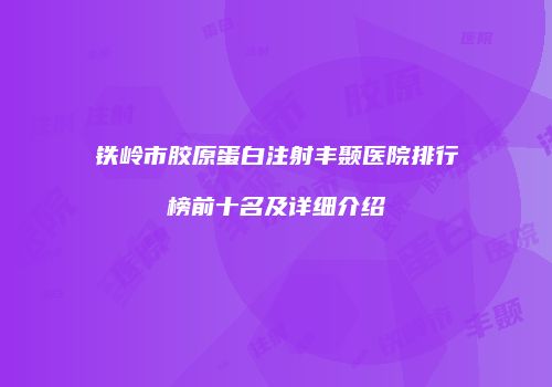 铁岭市胶原蛋白注射丰颞医院排行榜前十名及详细介绍