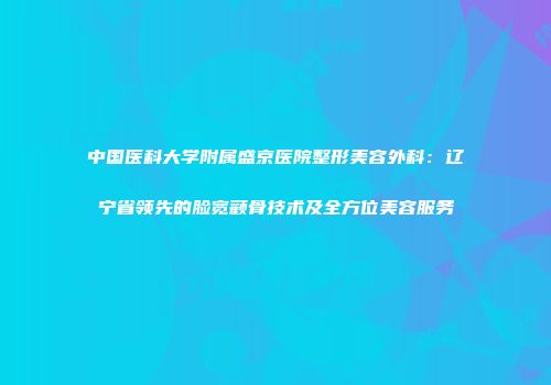 中国医科大学附属盛京医院整形美容外科：辽宁省领先的脸宽颧骨技术及全方位美容服务