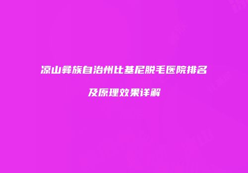 凉山彝族自治州比基尼脱毛医院排名及原理效果详解