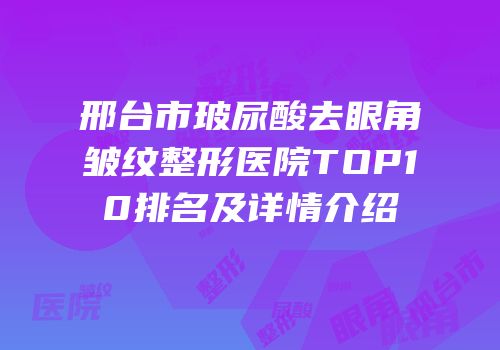 邢台市玻尿酸去眼角皱纹整形医院TOP10排名及详情介绍
