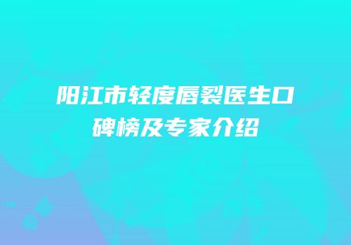 阳江市轻度唇裂医生口碑榜及专家介绍