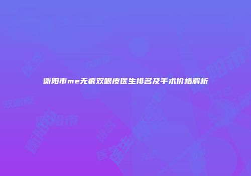 衡阳市me无痕双眼皮医生排名及手术价格解析