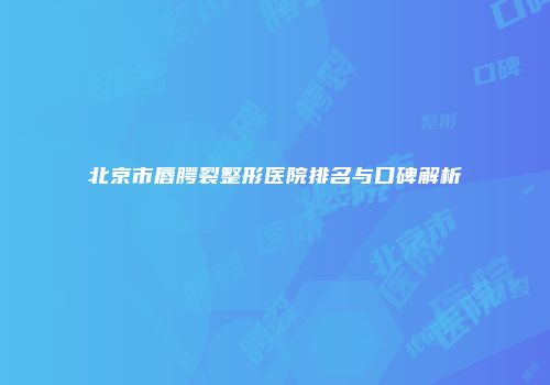 北京市唇腭裂整形医院排名与口碑解析
