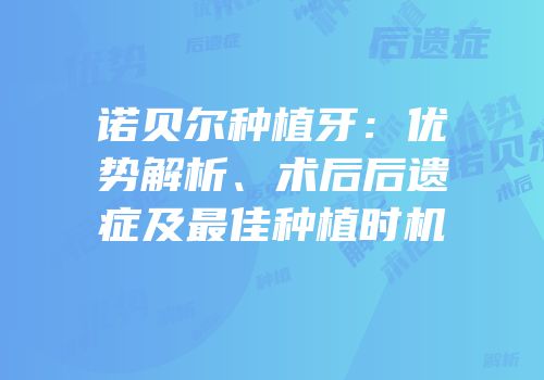 诺贝尔种植牙：优势解析、术后后遗症及最佳种植时机