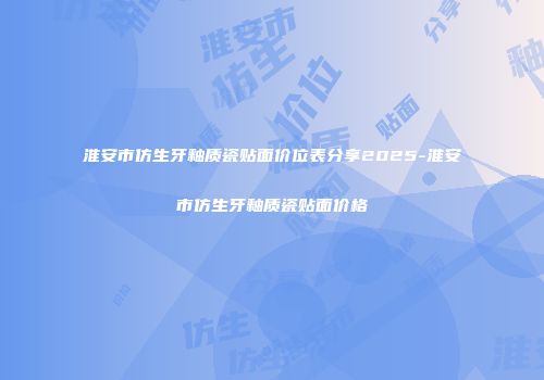 淮安市仿生牙釉质瓷贴面价位表分享2025-淮安市仿生牙釉质瓷贴面价格