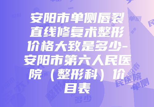 安阳市单侧唇裂直线修复术整形价格大致是多少-安阳市第六人民医院（整形科）价目表