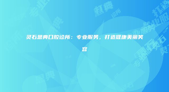 灵石恩典口腔诊所：专业服务，打造健康美丽笑容