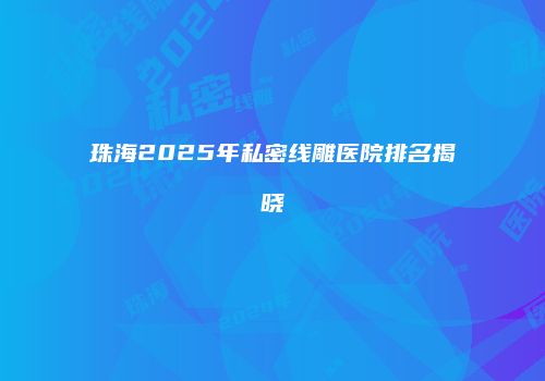 珠海2025年私密线雕医院排名揭晓