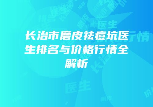 长治市磨皮祛痘坑医生排名与价格行情全解析