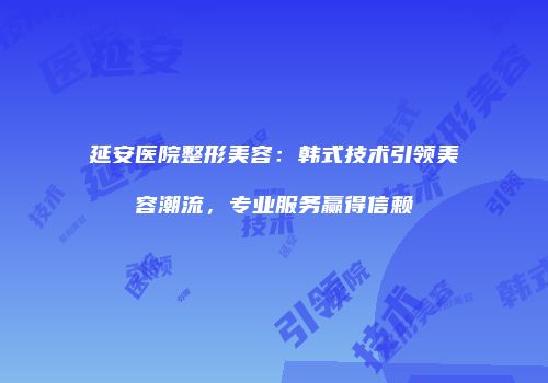 延安医院整形美容：韩式技术引领美容潮流，专业服务赢得信赖