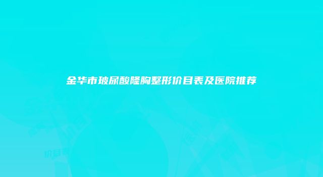 金华市玻尿酸隆胸整形价目表及医院推荐
