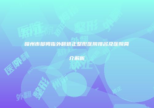 赣州市脚拇指外翻矫正整形医院排名及医院简介解析