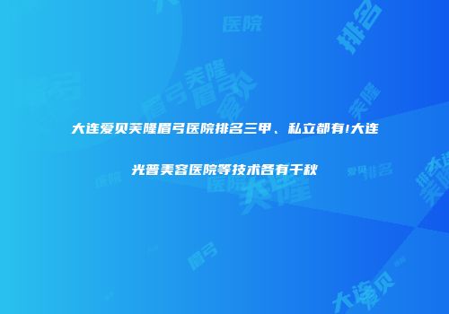 大连爱贝芙隆眉弓医院排名三甲、私立都有!大连光普美容医院等技术各有千秋