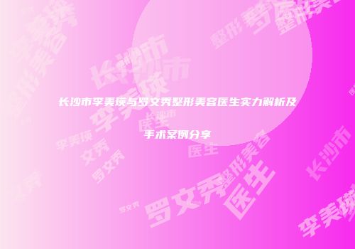 长沙市李美瑛与罗文秀整形美容医生实力解析及手术案例分享