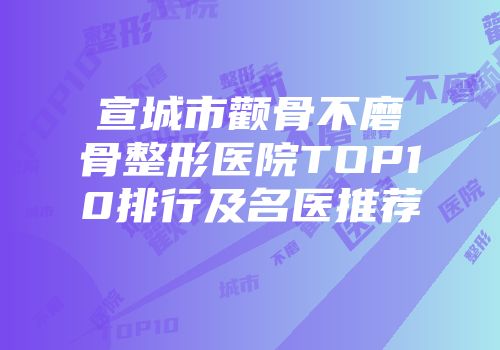 宣城市颧骨不磨骨整形医院TOP10排行及名医推荐