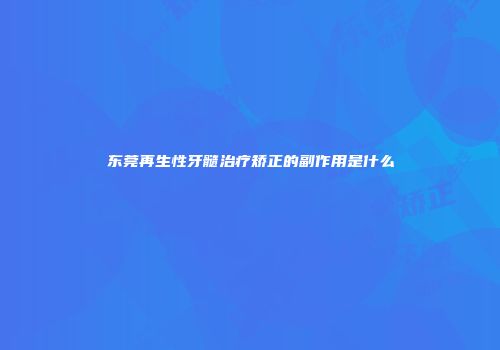 东莞再生性牙髓治疗矫正的副作用是什么