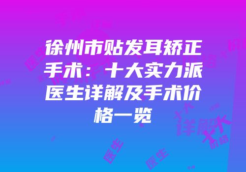 徐州市贴发耳矫正手术：十大实力派医生详解及手术价格一览