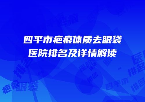 四平市疤痕体质去眼袋医院排名及详情解读