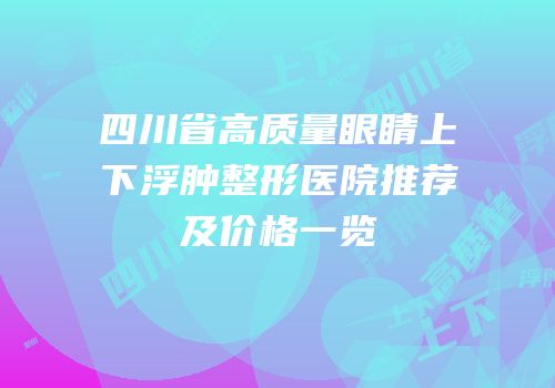 四川省高质量眼睛上下浮肿整形医院推荐及价格一览
