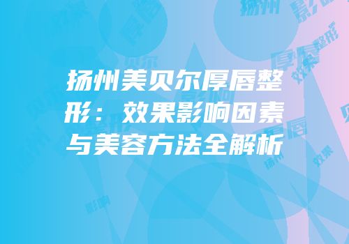 扬州美贝尔厚唇整形：效果影响因素与美容方法全解析