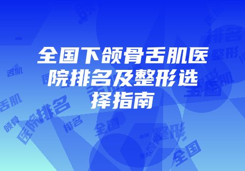 全国下颌骨舌肌医院排名及整形选择指南