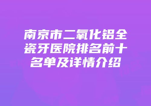 南京市二氧化铝全瓷牙医院排名前十名单及详情介绍