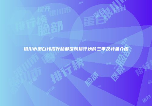 银川市蛋白线提升脸部医院排行榜前三甲及特色介绍