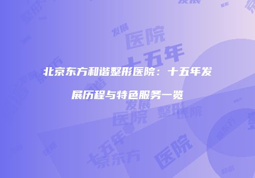 北京东方和谐整形医院：十五年发展历程与特色服务一览
