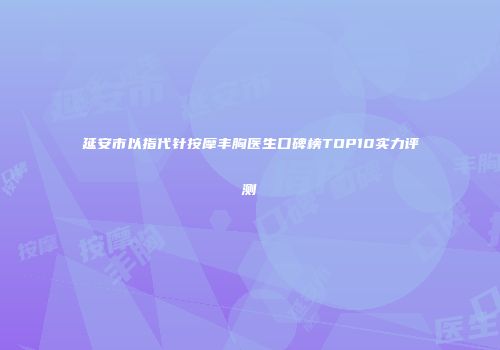延安市以指代针按摩丰胸医生口碑榜TOP10实力评测