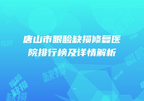 唐山市眼睑缺损修复医院排行榜及详情解析